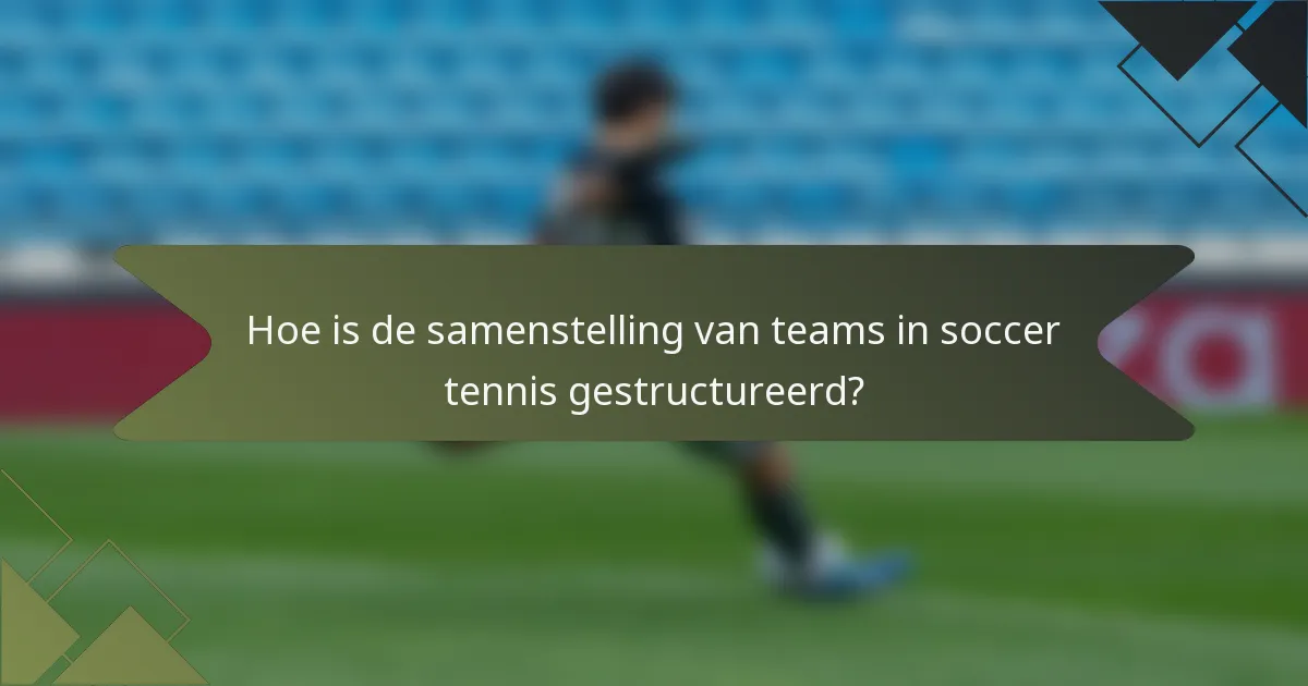 Hoe is de samenstelling van teams in soccer tennis gestructureerd?