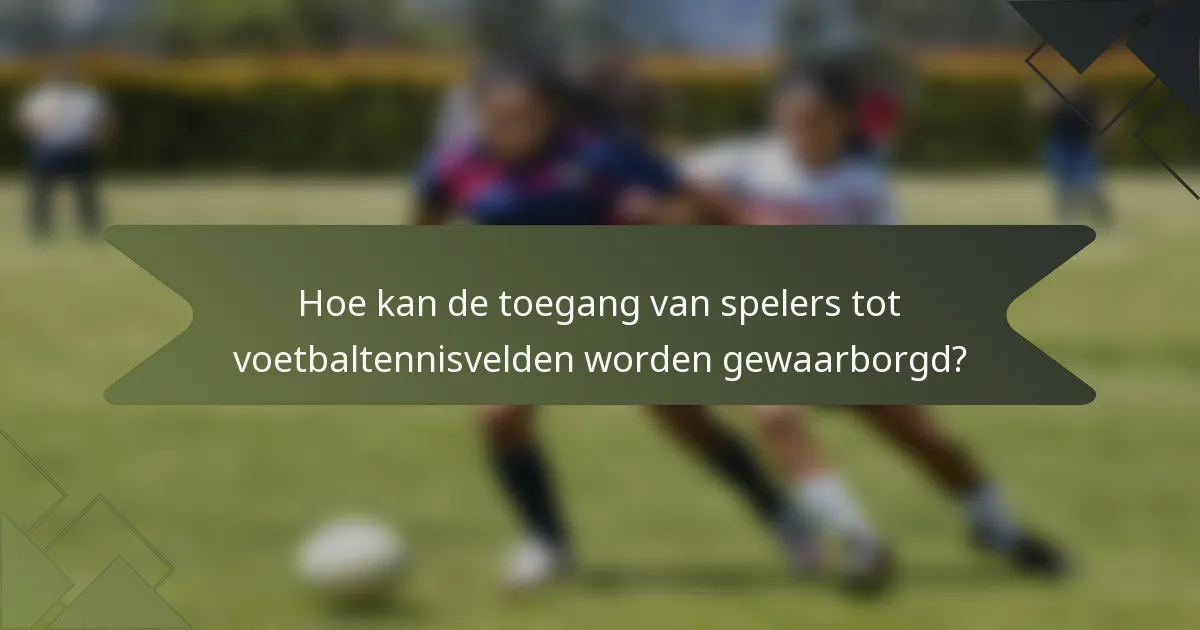 Hoe kan de toegang van spelers tot voetbaltennisvelden worden gewaarborgd?