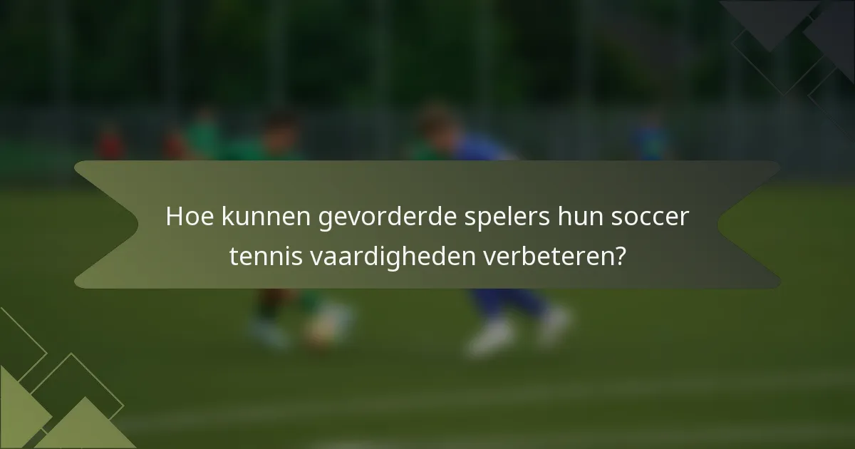 Hoe kunnen gevorderde spelers hun soccer tennis vaardigheden verbeteren?
