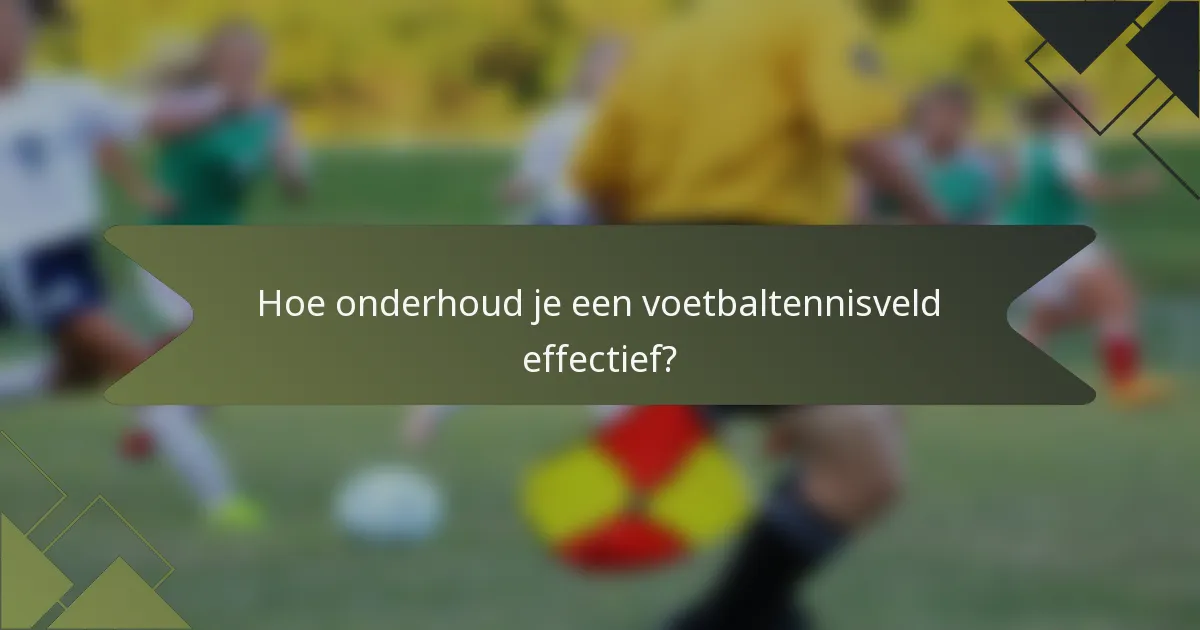 Hoe onderhoud je een voetbaltennisveld effectief?
