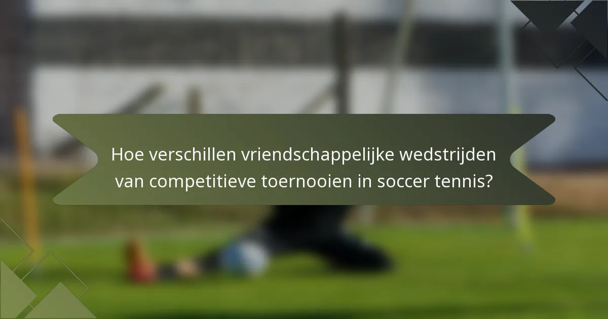 Hoe verschillen vriendschappelijke wedstrijden van competitieve toernooien in soccer tennis?