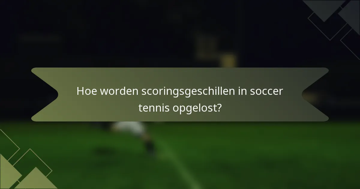 Hoe worden scoringsgeschillen in soccer tennis opgelost?