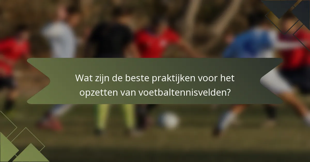 Wat zijn de beste praktijken voor het opzetten van voetbaltennisvelden?