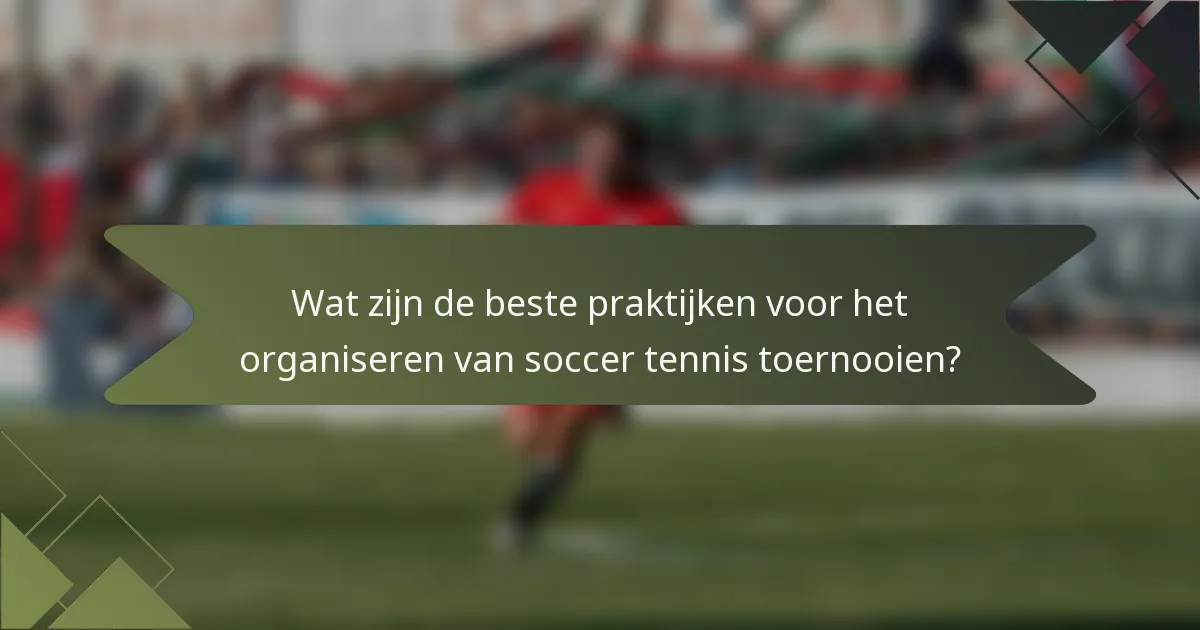 Wat zijn de beste praktijken voor het organiseren van soccer tennis toernooien?