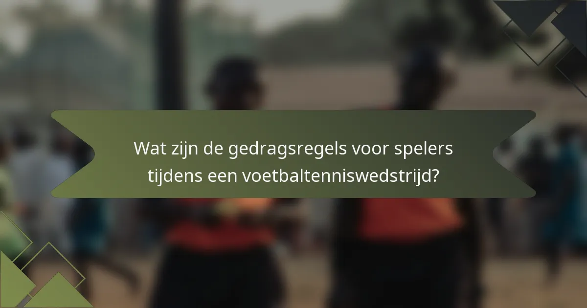 Wat zijn de gedragsregels voor spelers tijdens een voetbaltenniswedstrijd?