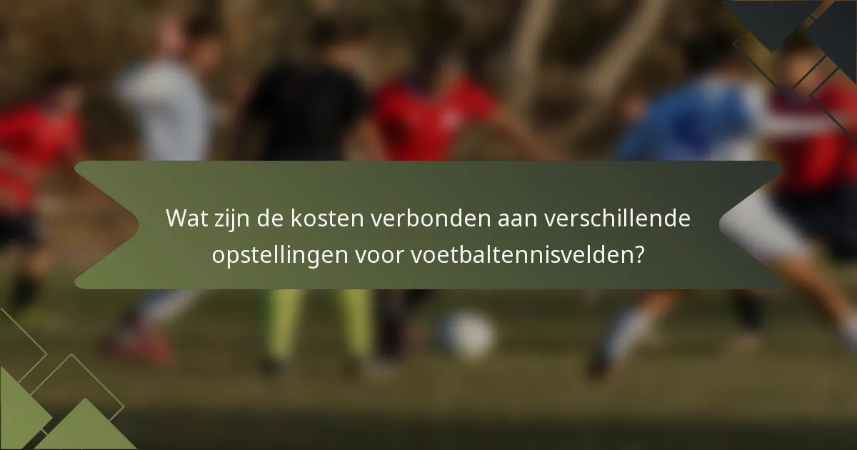 Wat zijn de kosten verbonden aan verschillende opstellingen voor voetbaltennisvelden?