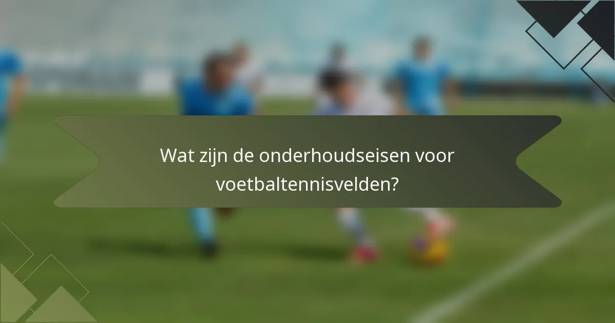 Wat zijn de onderhoudseisen voor voetbaltennisvelden?