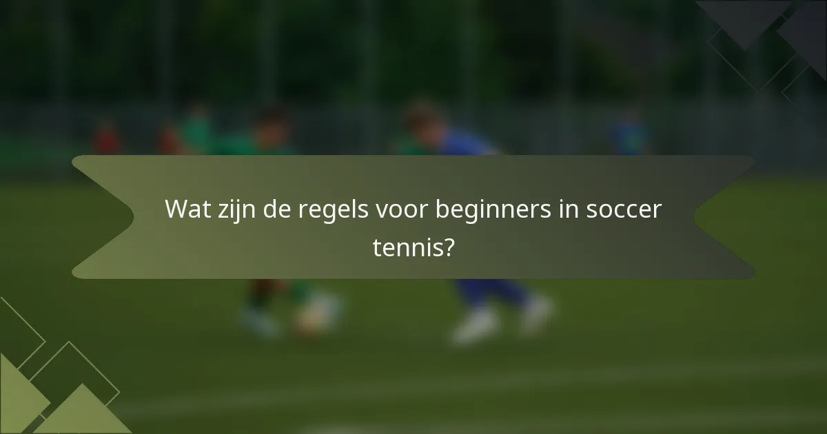 Wat zijn de regels voor beginners in soccer tennis?