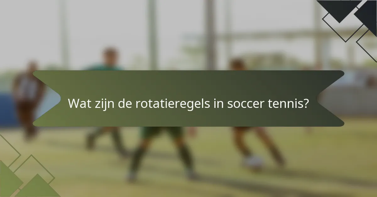 Wat zijn de rotatieregels in soccer tennis?