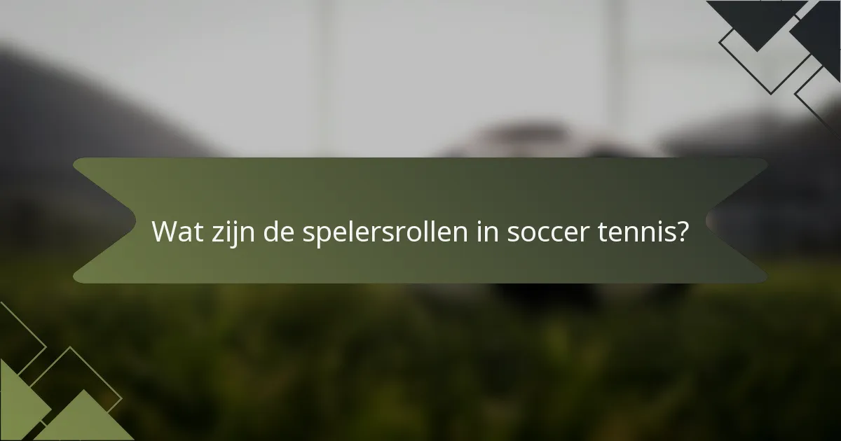 Wat zijn de spelersrollen in soccer tennis?