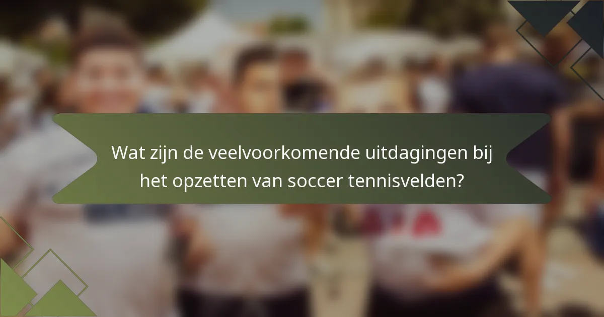 Wat zijn de veelvoorkomende uitdagingen bij het opzetten van soccer tennisvelden?