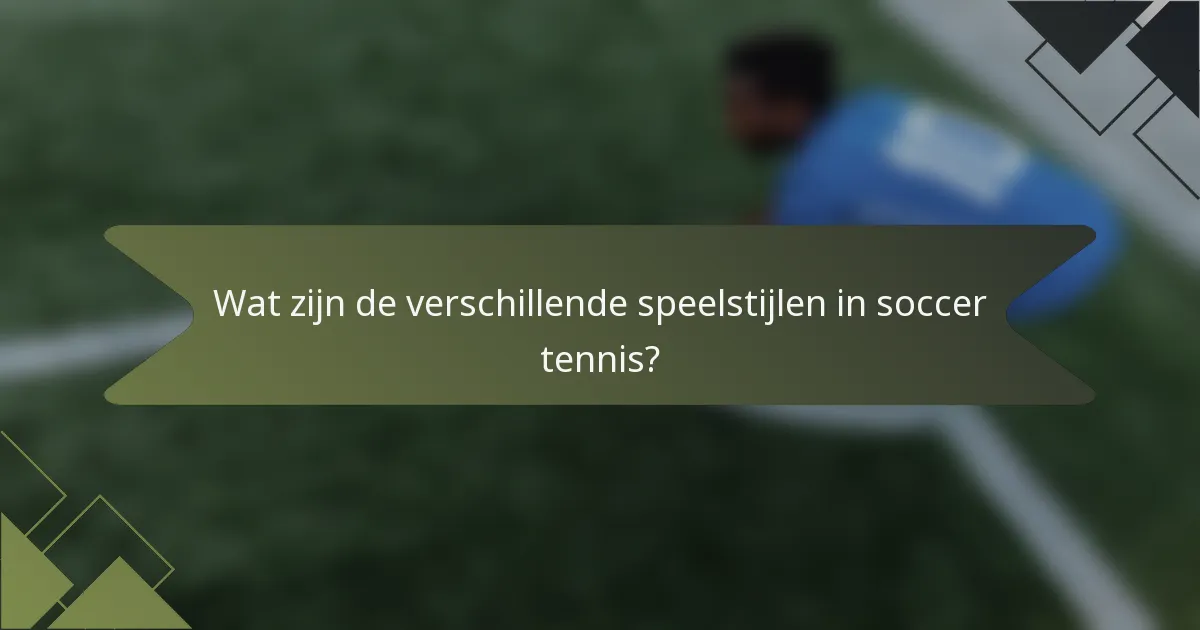 Wat zijn de verschillende speelstijlen in soccer tennis?
