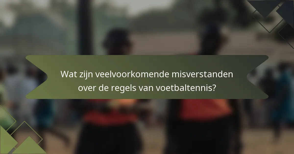 Wat zijn veelvoorkomende misverstanden over de regels van voetbaltennis?