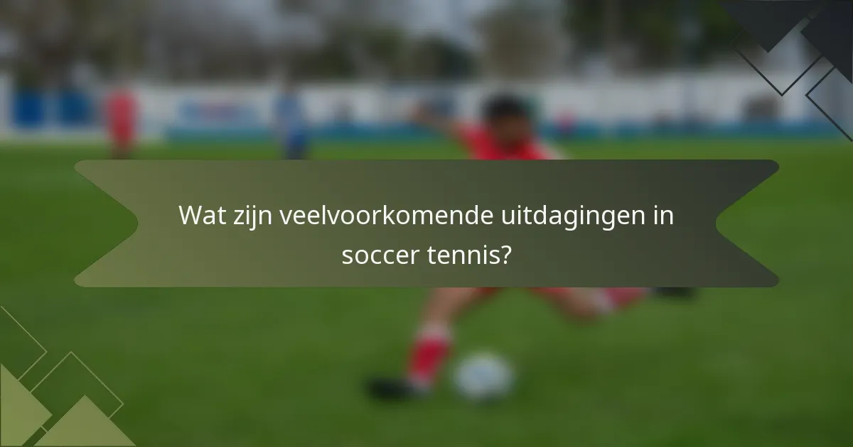 Wat zijn veelvoorkomende uitdagingen in soccer tennis?
