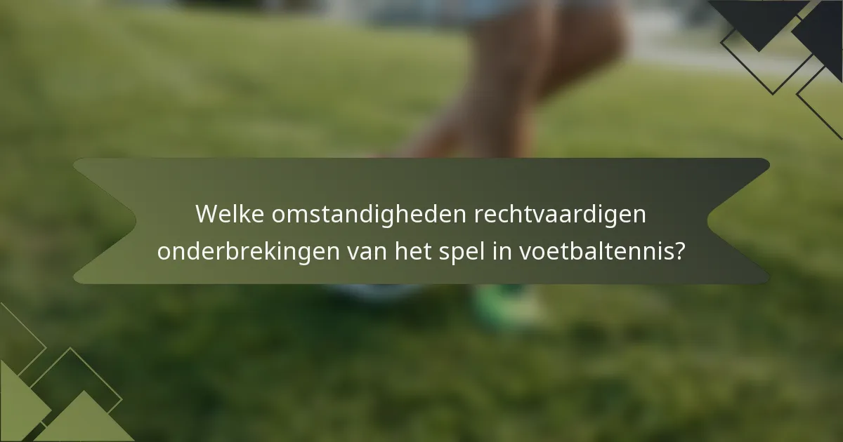Welke omstandigheden rechtvaardigen onderbrekingen van het spel in voetbaltennis?