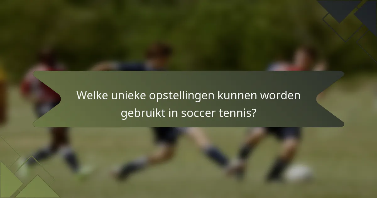 Welke unieke opstellingen kunnen worden gebruikt in soccer tennis?